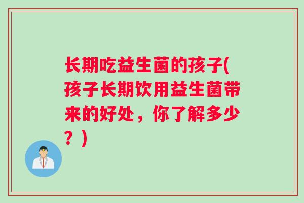 长期吃益生菌的孩子(孩子长期饮用益生菌带来的好处，你了解多少？)