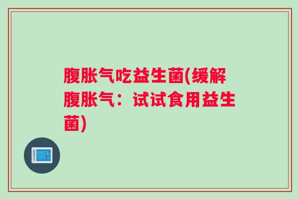 腹胀气吃益生菌(缓解腹胀气：试试食用益生菌)