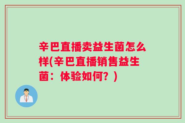 辛巴直播卖益生菌怎么样(辛巴直播销售益生菌：体验如何？)