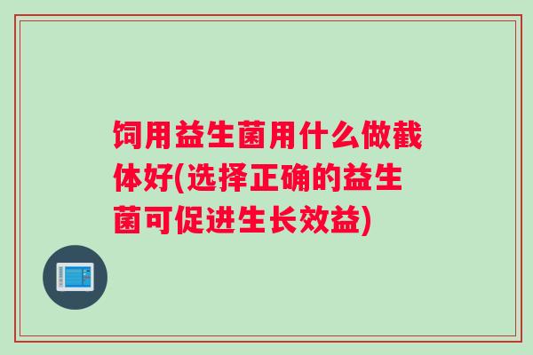 饲用益生菌用什么做截体好(选择正确的益生菌可促进生长效益)