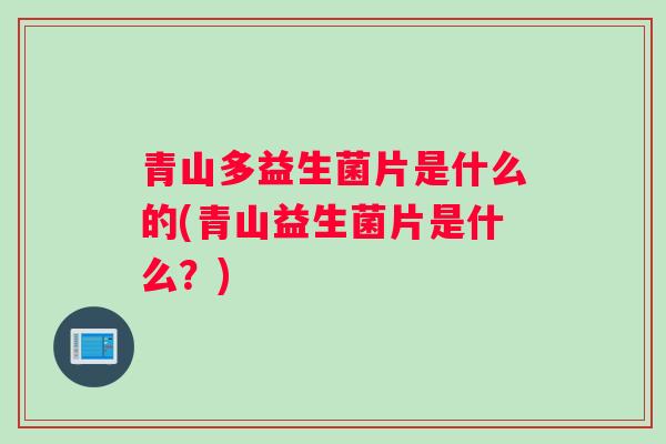 青山多益生菌片是什么的(青山益生菌片是什么？)