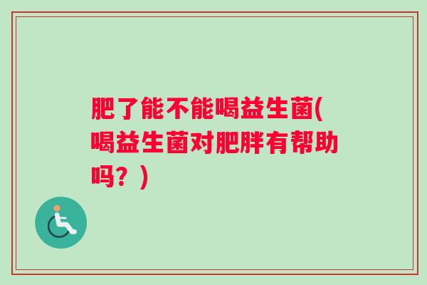 肥了能不能喝益生菌(喝益生菌对肥胖有帮助吗？)