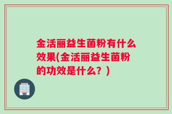 金活丽益生菌粉有什么效果(金活丽益生菌粉的功效是什么？)