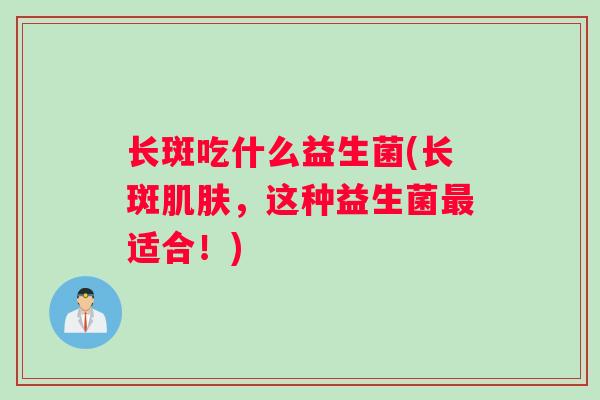 长斑吃什么益生菌(长斑肌肤，这种益生菌最适合！)