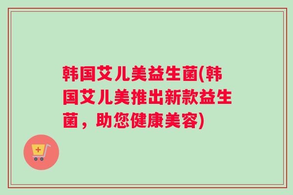 韩国艾儿美益生菌(韩国艾儿美推出新款益生菌，助您健康美容)