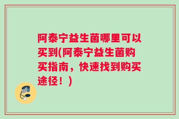 阿泰宁益生菌哪里可以买到(阿泰宁益生菌购买指南，快速找到购买途径！)