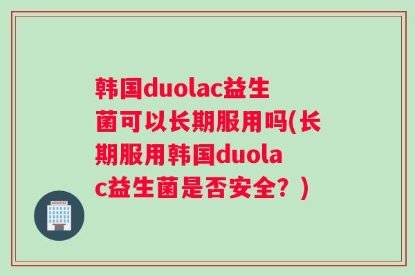 韩国duolac益生菌可以长期服用吗(长期服用韩国duolac益生菌是否安全？)