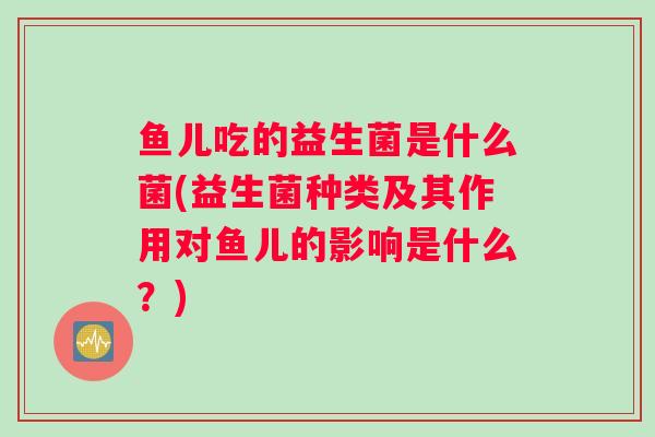鱼儿吃的益生菌是什么菌(益生菌种类及其作用对鱼儿的影响是什么？)