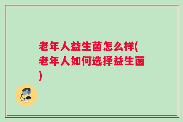 老年人益生菌怎么样(老年人如何选择益生菌)