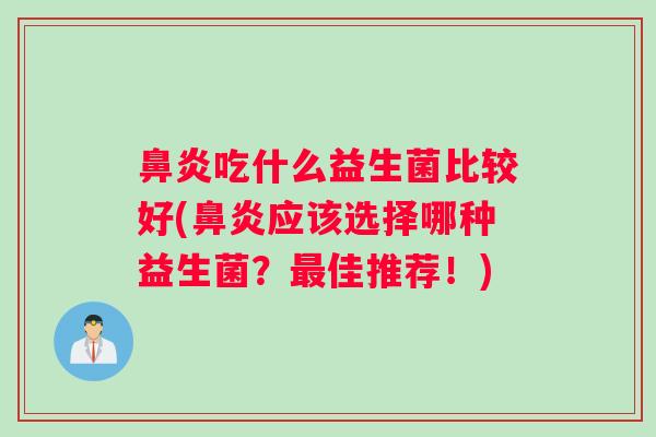 鼻炎吃什么益生菌比较好(鼻炎应该选择哪种益生菌？最佳推荐！)