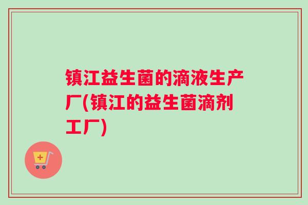 镇江益生菌的滴液生产厂(镇江的益生菌滴剂工厂)
