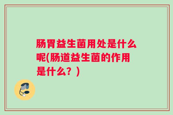 肠胃益生菌用处是什么呢(肠道益生菌的作用是什么？)