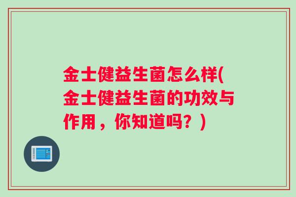 金士健益生菌怎么样(金士健益生菌的功效与作用，你知道吗？)