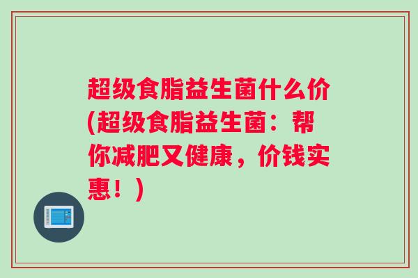 超级食脂益生菌什么价(超级食脂益生菌：帮你减肥又健康，价钱实惠！)