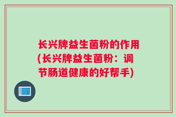 长兴牌益生菌粉的作用(长兴牌益生菌粉：调节肠道健康的好帮手)