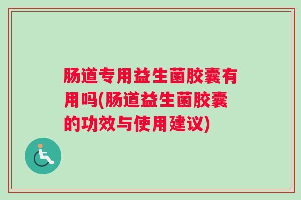 肠道专用益生菌胶囊有用吗(肠道益生菌胶囊的功效与使用建议)
