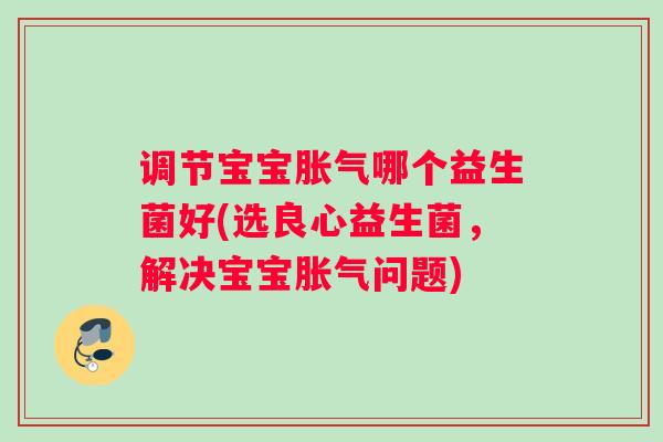调节宝宝胀气哪个益生菌好(选良心益生菌，解决宝宝胀气问题)