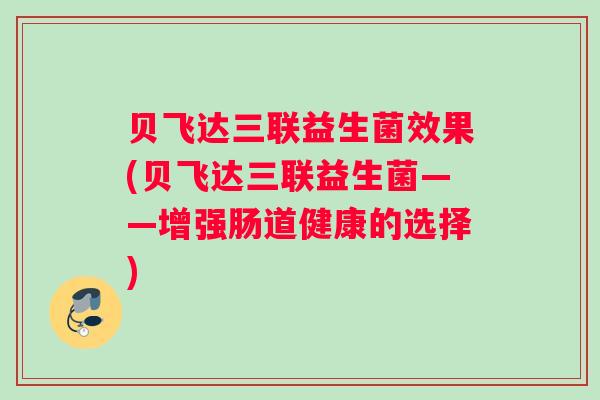 贝飞达三联益生菌效果(贝飞达三联益生菌——增强肠道健康的选择)