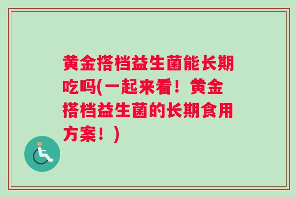 黄金搭档益生菌能长期吃吗(一起来看！黄金搭档益生菌的长期食用方案！)