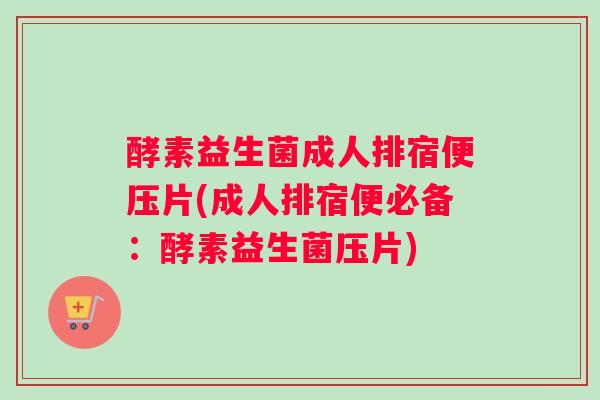 酵素益生菌成人排宿便压片(成人排宿便必备：酵素益生菌压片)