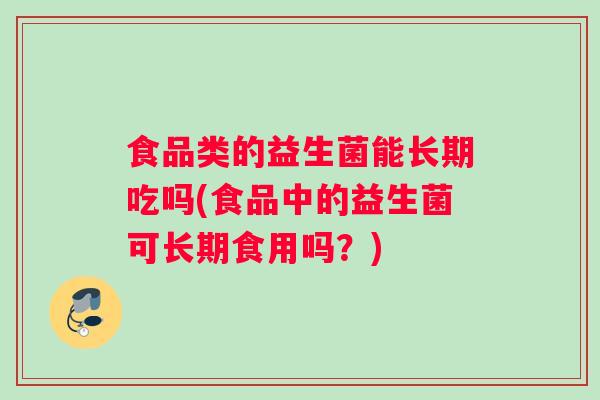 食品类的益生菌能长期吃吗(食品中的益生菌可长期食用吗？)