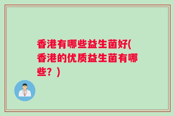 香港有哪些益生菌好(香港的优质益生菌有哪些？)