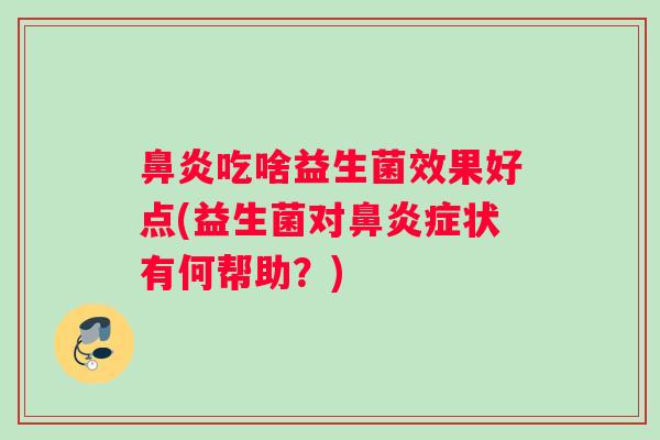 鼻炎吃啥益生菌效果好点(益生菌对鼻炎症状有何帮助？)