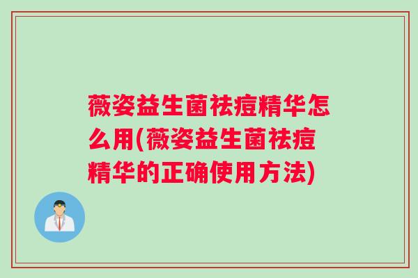 薇姿益生菌祛痘精华怎么用(薇姿益生菌祛痘精华的正确使用方法)