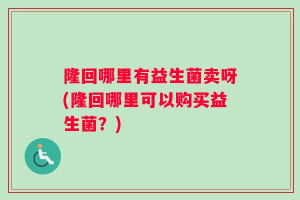隆回哪里有益生菌卖呀(隆回哪里可以购买益生菌？)