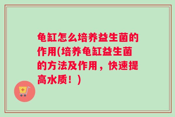 龟缸怎么培养益生菌的作用(培养龟缸益生菌的方法及作用，快速提高水质！)