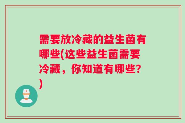 需要放冷藏的益生菌有哪些(这些益生菌需要冷藏，你知道有哪些？)