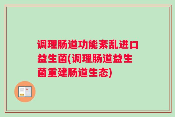 调理肠道功能紊乱进口益生菌(调理肠道益生菌重建肠道生态)