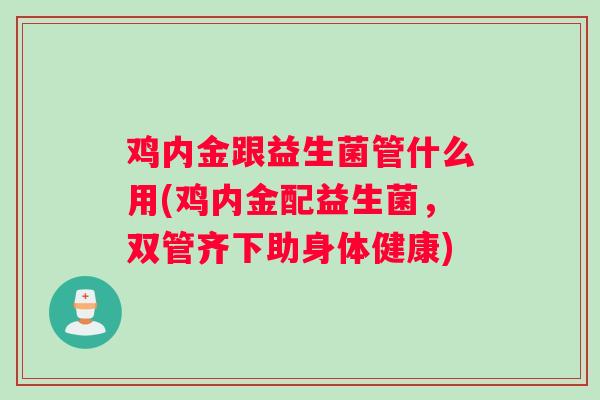 鸡内金跟益生菌管什么用(鸡内金配益生菌，双管齐下助身体健康)