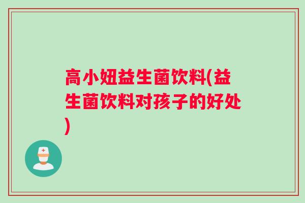 高小妞益生菌饮料(益生菌饮料对孩子的好处)