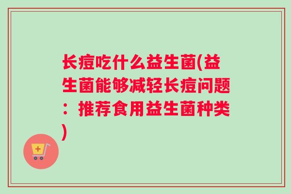 长痘吃什么益生菌(益生菌能够减轻长痘问题：推荐食用益生菌种类)