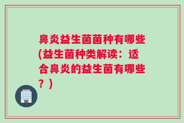 鼻炎益生菌菌种有哪些(益生菌种类解读：适合鼻炎的益生菌有哪些？)