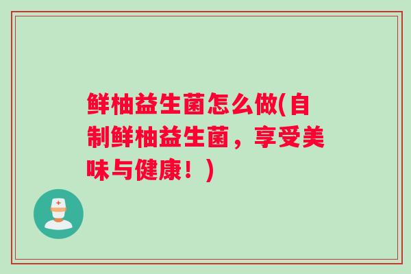 鲜柚益生菌怎么做(自制鲜柚益生菌，享受美味与健康！)
