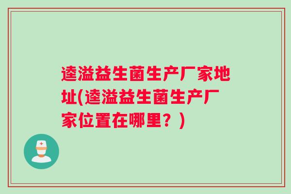 逵溢益生菌生产厂家地址(逵溢益生菌生产厂家位置在哪里？)