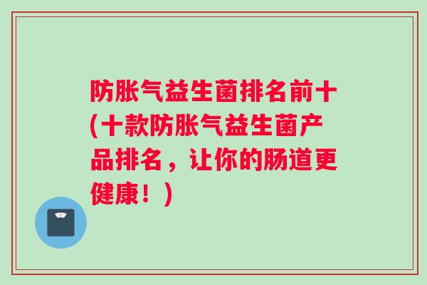 防胀气益生菌排名前十(十款防胀气益生菌产品排名，让你的肠道更健康！)