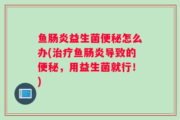 鱼肠炎益生菌便秘怎么办(治疗鱼肠炎导致的便秘，用益生菌就行！)