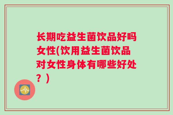 长期吃益生菌饮品好吗女性(饮用益生菌饮品对女性身体有哪些好处？)