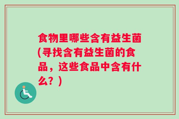 食物里哪些含有益生菌(寻找含有益生菌的食品，这些食品中含有什么？)