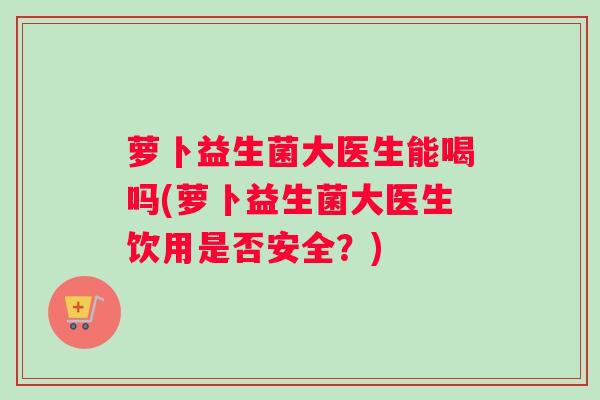 萝卜益生菌大医生能喝吗(萝卜益生菌大医生饮用是否安全？)