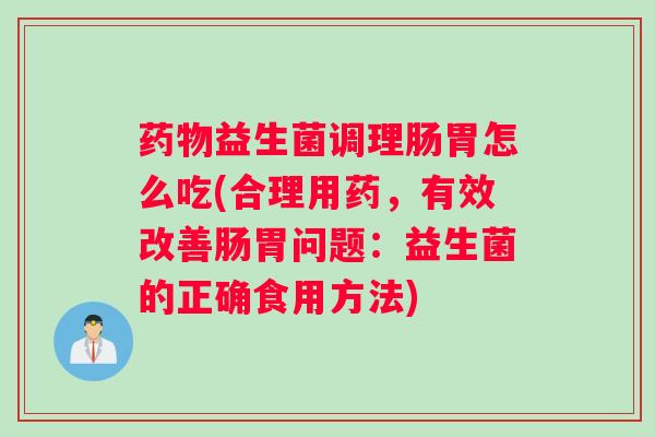 药物益生菌调理肠胃怎么吃(合理用药，有效改善肠胃问题：益生菌的正确食用方法)