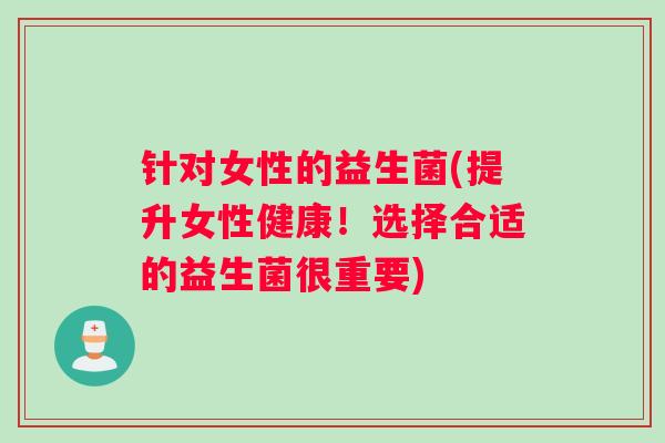 针对女性的益生菌(提升女性健康！选择合适的益生菌很重要)