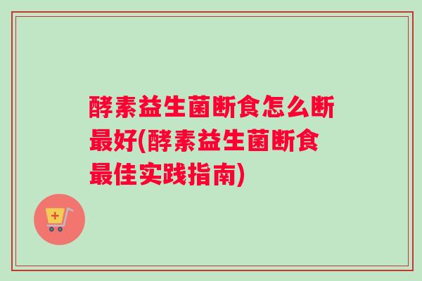 酵素益生菌断食怎么断最好(酵素益生菌断食最佳实践指南)
