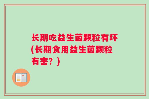 长期吃益生菌颗粒有坏(长期食用益生菌颗粒有害？)