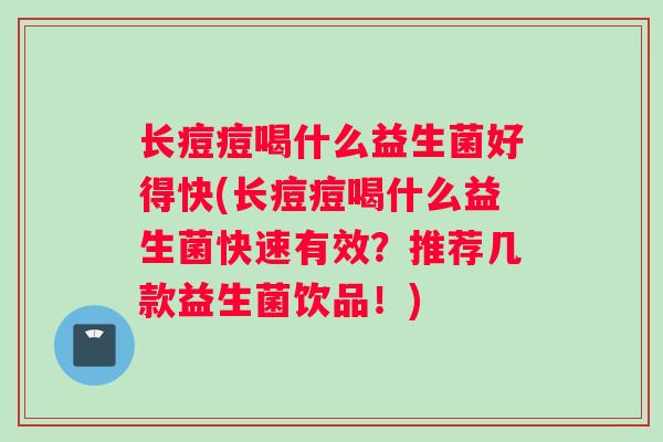 长痘痘喝什么益生菌好得快(长痘痘喝什么益生菌快速有效？推荐几款益生菌饮品！)