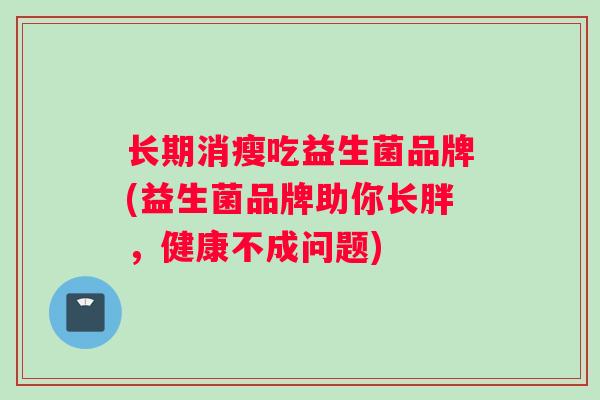 长期消瘦吃益生菌品牌(益生菌品牌助你长胖，健康不成问题)