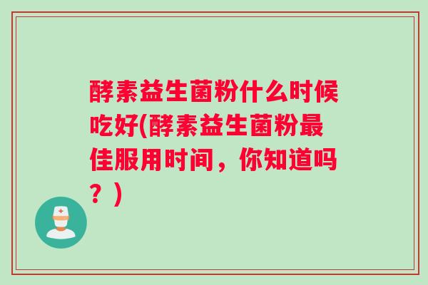 酵素益生菌粉什么时候吃好(酵素益生菌粉最佳服用时间，你知道吗？)